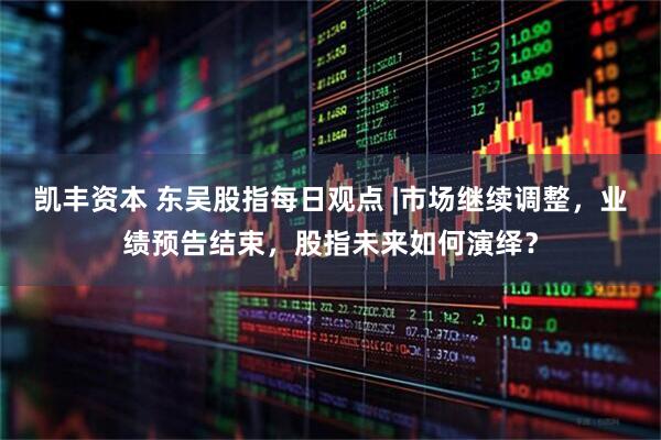 凯丰资本 东吴股指每日观点 |市场继续调整，业绩预告结束，股指未来如何演绎？