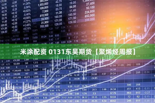 米涂配资 0131东吴期货【聚烯烃周报】
