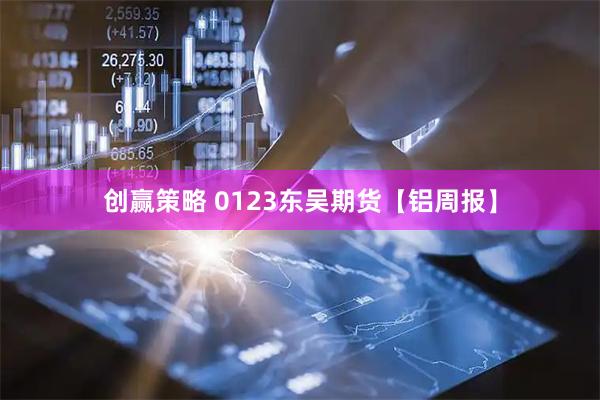 创赢策略 0123东吴期货【铝周报】