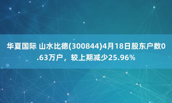 华夏国际 山水比德(300844)4月18日股东户数0.63万户，较上期减少25.96%