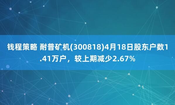 钱程策略 耐普矿机(300818)4月18日股东户数1.41万户，较上期减少2.67%