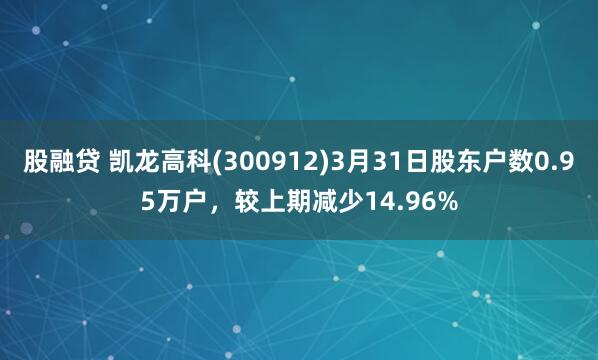 股融贷 凯龙高科(300912)3月31日股东户数0.95万户，较上期减少14.96%