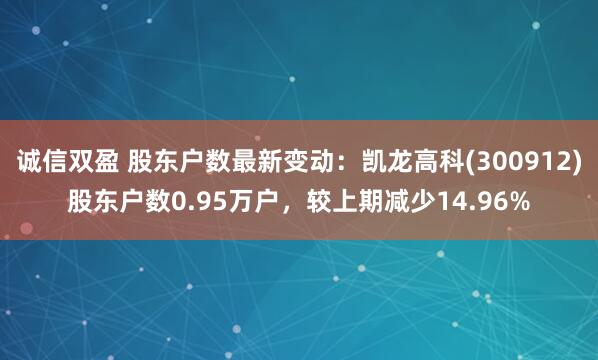 诚信双盈 股东户数最新变动：凯龙高科(300912)股东户数0.95万户，较上期减少14.96%