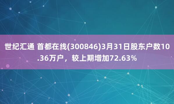 世纪汇通 首都在线(300846)3月31日股东户数10.36万户，较上期增加72.63%