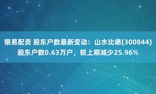 银易配资 股东户数最新变动：山水比德(300844)股东户数0.63万户，较上期减少25.96%