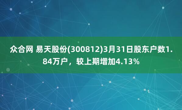 众合网 易天股份(300812)3月31日股东户数1.84万户，较上期增加4.13%