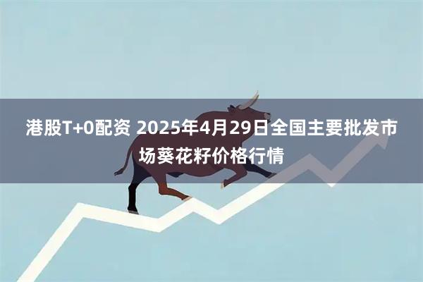 港股T+0配资 2025年4月29日全国主要批发市场葵花籽价格行情