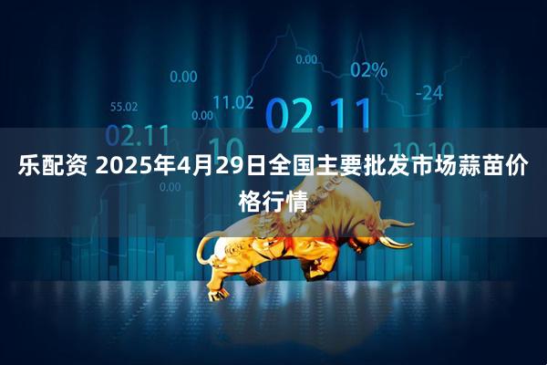 乐配资 2025年4月29日全国主要批发市场蒜苗价格行情