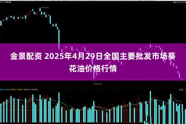 金景配资 2025年4月29日全国主要批发市场葵花油价格行情