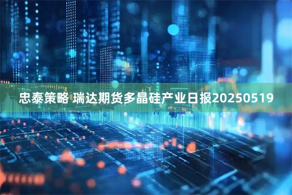 忠泰策略 瑞达期货多晶硅产业日报20250519