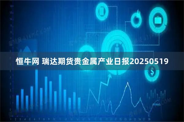 恒牛网 瑞达期货贵金属产业日报20250519