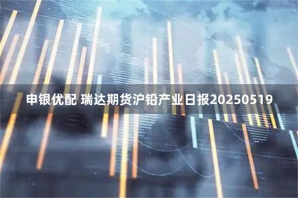 申银优配 瑞达期货沪铅产业日报20250519