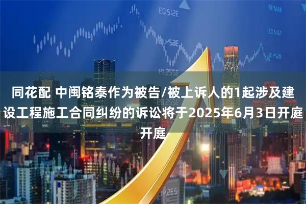 同花配 中闽铭泰作为被告/被上诉人的1起涉及建设工程施工合同纠纷的诉讼将于2025年6月3日开庭
