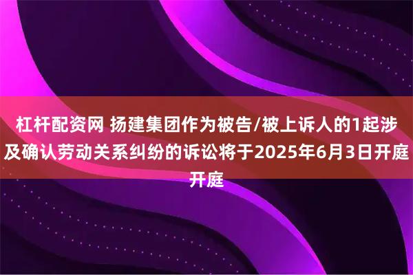 杠杆配资网 扬建集团作为被告/被上诉人的1起涉及确认劳动关系纠纷的诉讼将于2025年6月3日开庭