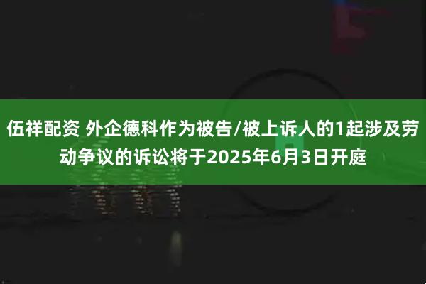 伍祥配资 外企德科作为被告/被上诉人的1起涉及劳动争议的诉讼将于2025年6月3日开庭