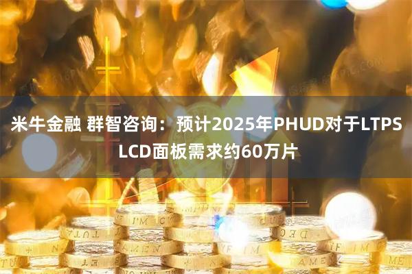 米牛金融 群智咨询：预计2025年PHUD对于LTPS LCD面板需求约60万片
