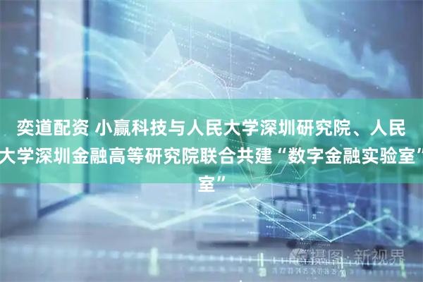 奕道配资 小赢科技与人民大学深圳研究院、人民大学深圳金融高等研究院联合共建“数字金融实验室”