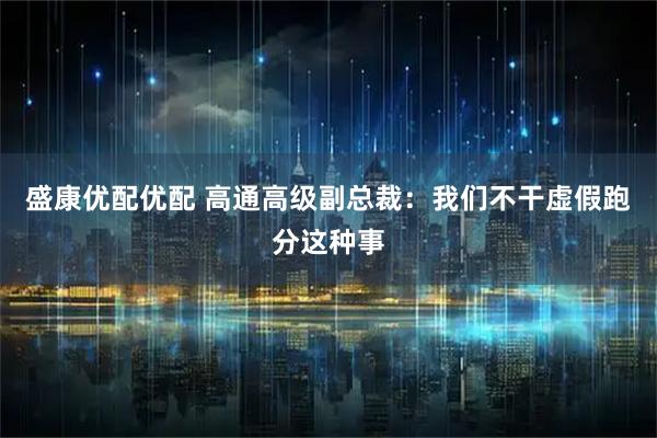 盛康优配优配 高通高级副总裁：我们不干虚假跑分这种事