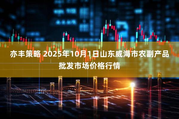 亦丰策略 2025年10月1日山东威海市农副产品批发市场价格行情