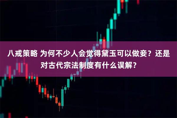 八戒策略 为何不少人会觉得黛玉可以做妾？还是对古代宗法制度有什么误解？