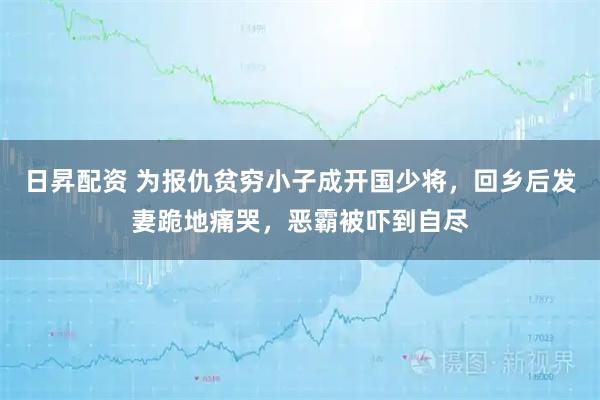 日昇配资 为报仇贫穷小子成开国少将，回乡后发妻跪地痛哭，恶霸被吓到自尽