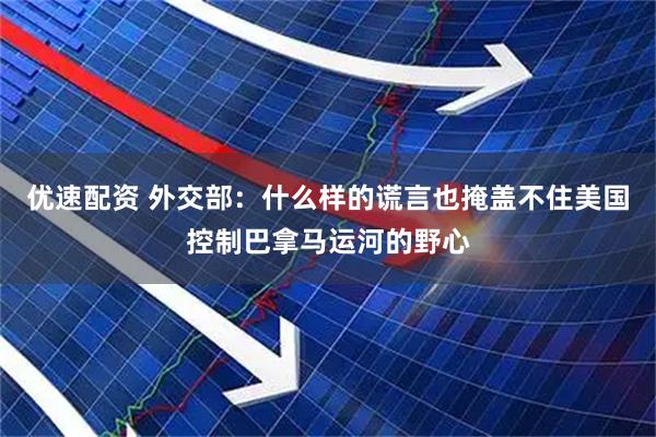 优速配资 外交部：什么样的谎言也掩盖不住美国控制巴拿马运河的野心