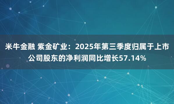 米牛金融 紫金矿业：2025年第三季度归属于上市公司股东的净利润同比增长57.14%