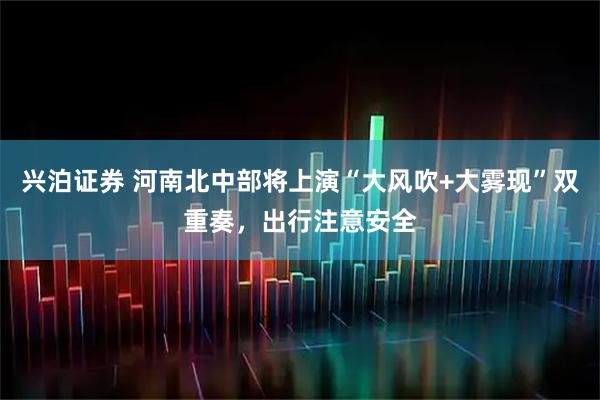 兴泊证券 河南北中部将上演“大风吹+大雾现”双重奏，出行注意安全