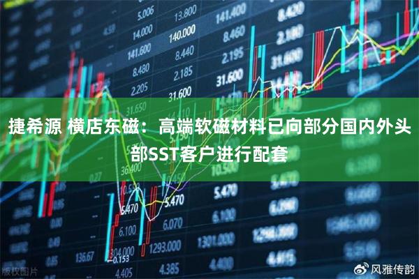 捷希源 横店东磁：高端软磁材料已向部分国内外头部SST客户进行配套