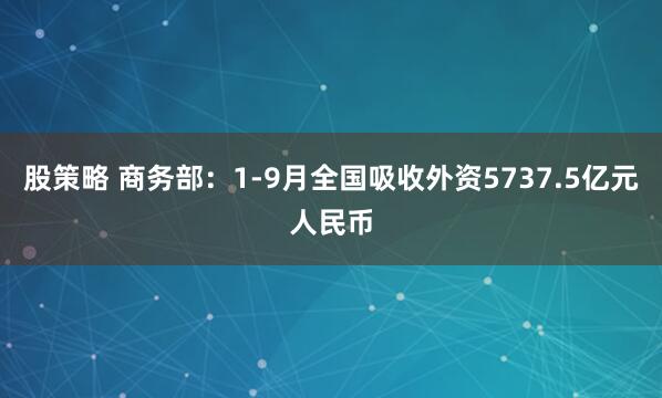 股策略 商务部：1-9月全国吸收外资5737.5亿元人民币