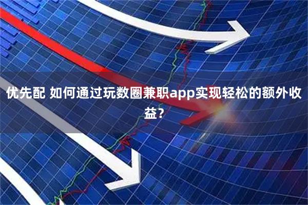 优先配 如何通过玩数圈兼职app实现轻松的额外收益？