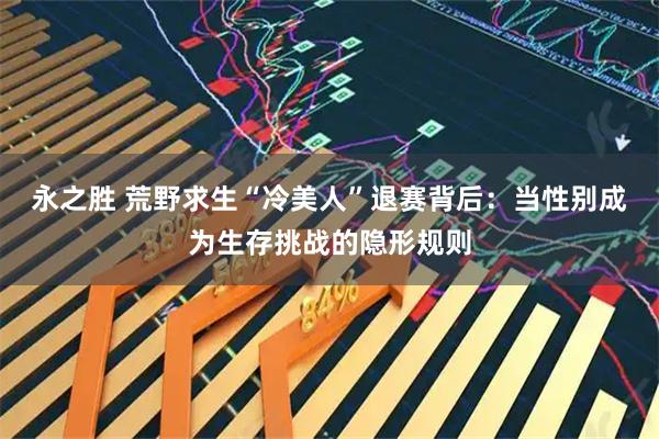 永之胜 荒野求生“冷美人”退赛背后：当性别成为生存挑战的隐形规则