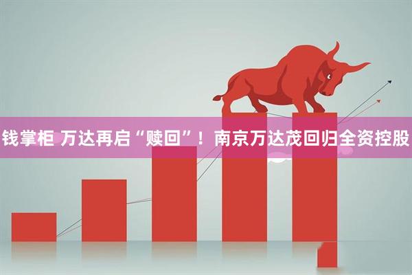 钱掌柜 万达再启“赎回”！南京万达茂回归全资控股