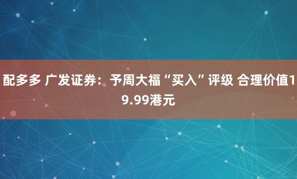 配多多 广发证券：予周大福“买入”评级 合理价值19.99港元