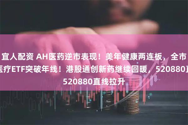 宜人配资 AH医药逆市表现！美年健康两连板，全市场最大医疗ETF突破年线！港股通创新药继续回暖，520880直线拉升
