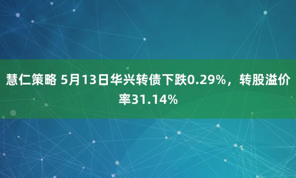 慧仁策略 5月13日华兴转债下跌0.29%，转股溢价率31.14%
