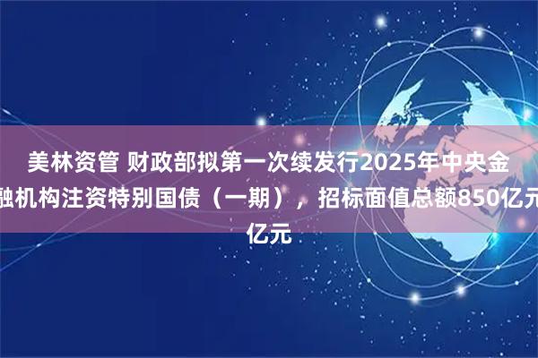 美林资管 财政部拟第一次续发行2025年中央金融机构注资特别国债（一期），招标面值总额850亿元