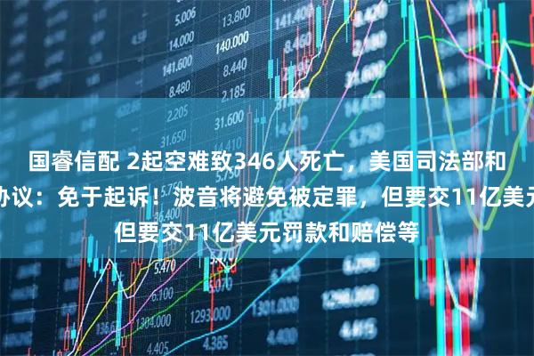 国睿信配 2起空难致346人死亡，美国司法部和波音公司达成协议：免于起诉！波音将避免被定罪，但要交11亿美元罚款和赔偿等