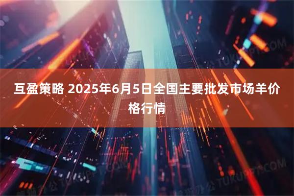 互盈策略 2025年6月5日全国主要批发市场羊价格行情
