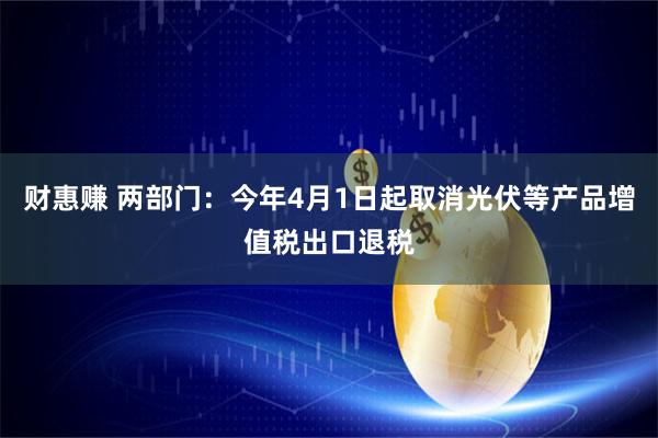 财惠赚 两部门：今年4月1日起取消光伏等产品增值税出口退税