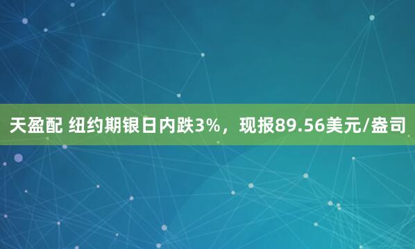 天盈配 纽约期银日内跌3%，现报89.56美元/盎司
