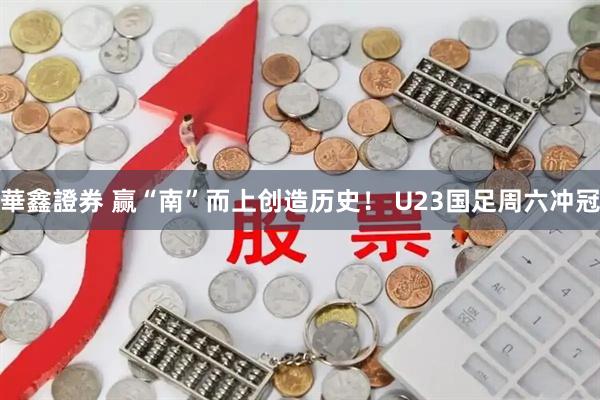 華鑫證券 赢“南”而上创造历史！ U23国足周六冲冠