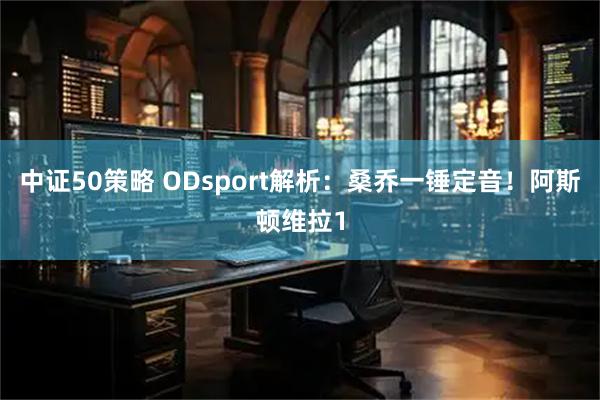 中证50策略 ODsport解析：桑乔一锤定音！阿斯顿维拉1
