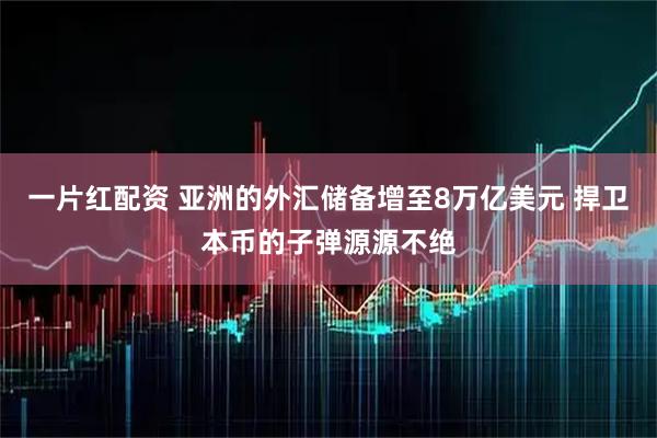 一片红配资 亚洲的外汇储备增至8万亿美元 捍卫本币的子弹源源不绝