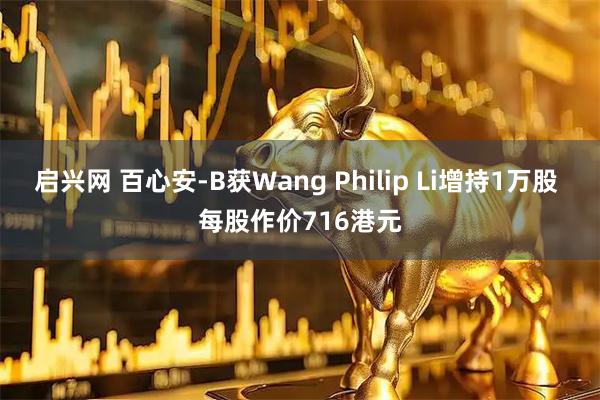 启兴网 百心安-B获Wang Philip Li增持1万股 每股作价716港元