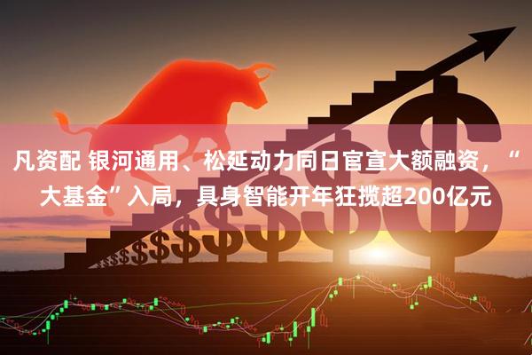 凡资配 银河通用、松延动力同日官宣大额融资，“大基金”入局，具身智能开年狂揽超200亿元